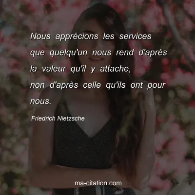 Friedrich Nietzsche : Nous apprÃ©cions les services que quelqu'un nous rend d'aprÃ¨s la valeur qu'il y attache, non d'aprÃ¨s celle qu'ils ont pour nous.