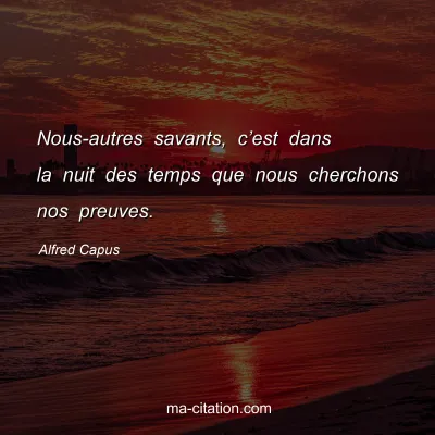Alfred Capus : Nous-autres savants, câ€™est dans la nuit des temps que nous cherchons nos preuves.