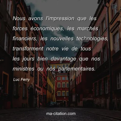 Luc Ferry : Nous avons l'impression que les forces économiques, les marchés financiers, les nouvelles technologies, transforment notre vie de tous les jours bien davantage que nos ministres ou nos parlementaires.
