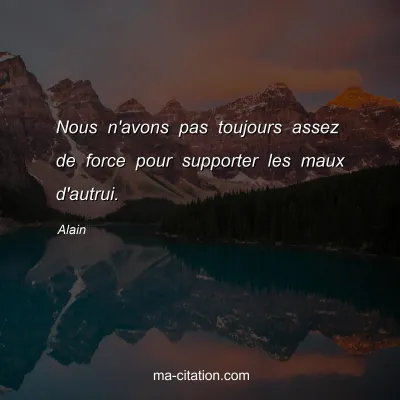 Alain : Nous n'avons pas toujours assez de force pour supporter les maux d'autrui.