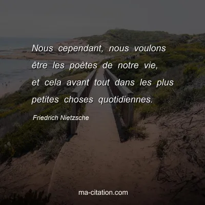 Friedrich Nietzsche : Nous cependant, nous voulons Ãªtre les poÃ¨tes de notre vie, et cela avant tout dans les plus petites choses quotidiennes.