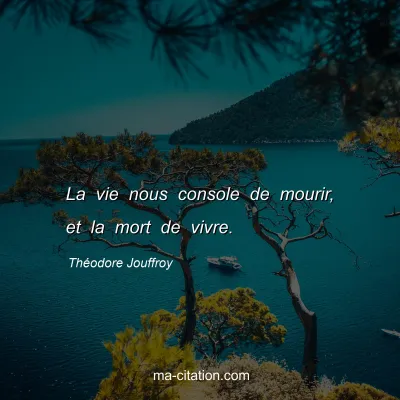 Théodore Jouffroy : La vie nous console de mourir, et la mort de vivre.