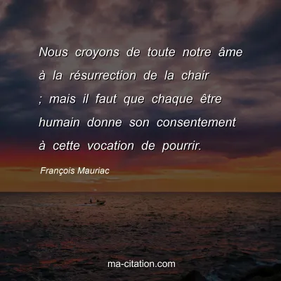 FranÃ§ois Mauriac : Nous croyons de toute notre Ã¢me Ã  la rÃ©surrection de la chair ; mais il faut que chaque Ãªtre humain donne son consentement Ã  cette vocation de pourrir.