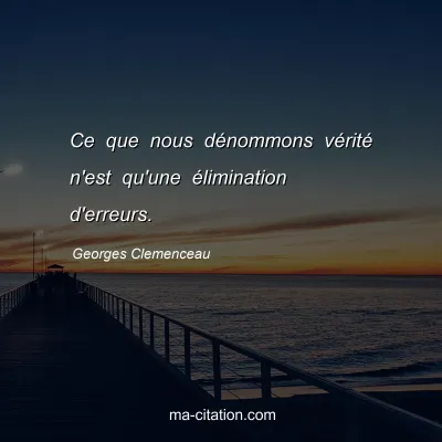 Georges Clemenceau : Ce que nous dénommons vérité n'est qu'une élimination d'erreurs.