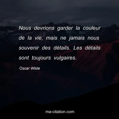Oscar Wilde : Nous devrions garder la couleur de la vie, mais ne jamais nous souvenir des dÃ©tails. Les dÃ©tails sont toujours vulgaires.
