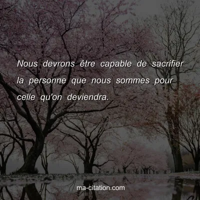 Nous devrons Ãªtre capable de sacrifier la personne que nous sommes pour celle qu'on deviendra.