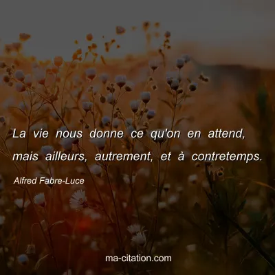 Alfred Fabre-Luce : La vie nous donne ce qu'on en attend, mais ailleurs, autrement, et à contretemps.