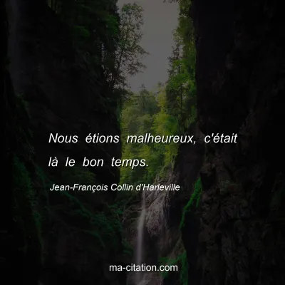 Jean-FranÃ§ois Collin d'Harleville : Nous Ã©tions malheureux, c'Ã©tait lÃ  le bon temps.