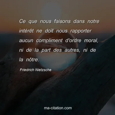 Friedrich Nietzsche : Ce que nous faisons dans notre intÃ©rÃªt ne doit nous rapporter aucun compliment d'ordre moral, ni de la part des autres, ni de la nÃ´tre.