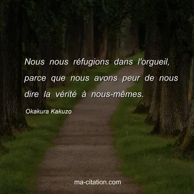 Okakura Kakuzo : Nous nous rÃ©fugions dans l'orgueil, parce que nous avons peur de nous dire la vÃ©ritÃ© Ã  nous-mÃªmes.