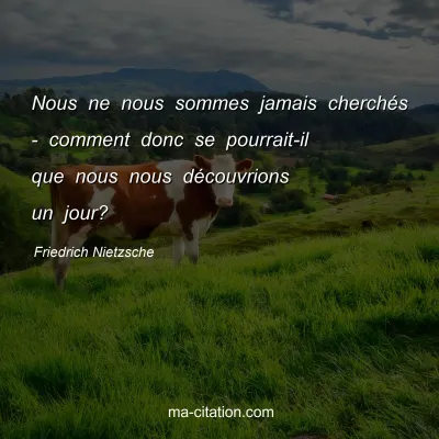 Friedrich Nietzsche : Nous ne nous sommes jamais cherchÃ©s - comment donc se pourrait-il que nous nous dÃ©couvrions un jour?