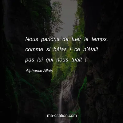 Alphonse Allais : Nous parlons de tuer le temps, comme si hÃ©las ! ce nâ€™Ã©tait pas lui qui nous tuait !