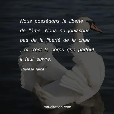 Thérèse Tardif : Nous possédons la liberté de l'âme. Nous ne jouissons pas de la liberté de la chair ; et c'est le corps que partout il faut suivre.