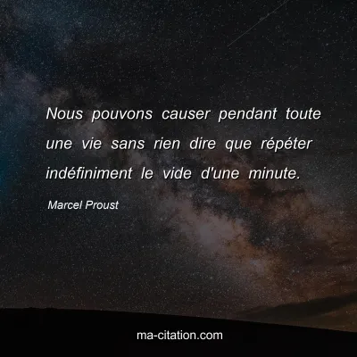 Marcel Proust : Nous pouvons causer pendant toute une vie sans rien dire que répéter indéfiniment le vide d'une minute.