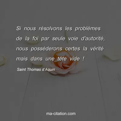 Saint Thomas dâ€™Aquin : Si nous rÃ©solvons les problÃ¨mes de la foi par seule voie d'autoritÃ©, nous possÃ©derons certes la vÃ©ritÃ© mais dans une tÃªte vide !
