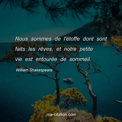 William Shakespeare : Nous sommes de l'Ã©toffe dont sont faits les rÃªves, et notre petite vie est entourÃ©e de sommeil.