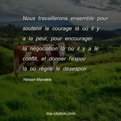 Nelson Mandela : Nous travaillerons ensemble pour soutenir le courage lÃ  oÃ¹ il y a la peur, pour encourager la nÃ©gociation lÃ  oÃ¹ il y a le conflit, et donner l'espoir lÃ  oÃ¹ rÃ¨gne le dÃ©sespoir