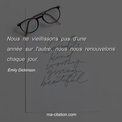 Emily Dickinson : Nous ne vieillissons pas d'une année sur l'autre, nous nous renouvelons chaque jour.