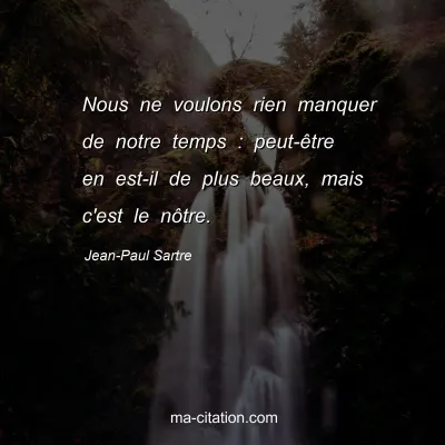 Jean-Paul Sartre : Nous ne voulons rien manquer de notre temps : peut-être en est-il de plus beaux, mais c'est le nôtre.