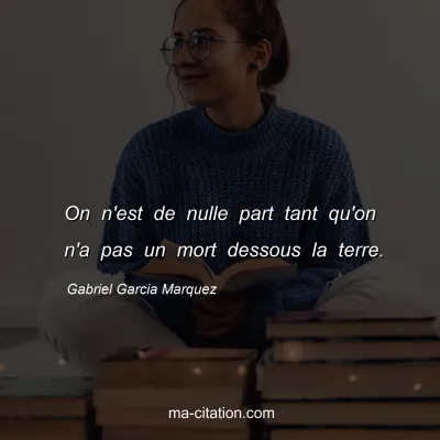 Gabriel Garcia Marquez : On n'est de nulle part tant qu'on n'a pas un mort dessous la terre.