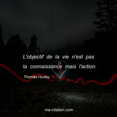 Thomas Huxley : L'objectif de la vie n'est pas la connaissance mais l'action.