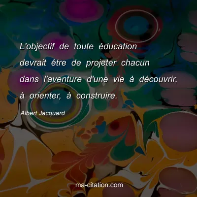 Albert Jacquard : L'objectif de toute éducation devrait être de projeter chacun dans l'aventure d'une vie à découvrir, à orienter, à construire.