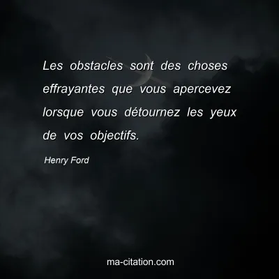 Henry Ford : Les obstacles sont des choses effrayantes que vous apercevez lorsque vous détournez les yeux de vos objectifs.
