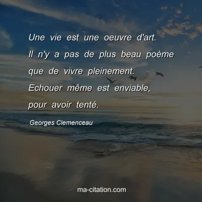 Georges Clemenceau : Une vie est une oeuvre d'art. Il n'y a pas de plus beau poème que de vivre pleinement. Echouer même est enviable, pour avoir tenté.