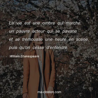 William Shakespeare : La vie est une ombre qui marche, un pauvre acteur qui se pavane et se trÃ©mousse une heure en scÃ¨ne, puis qu'on cesse d'entendre.