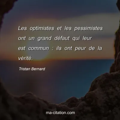 Tristan Bernard : Les optimistes et les pessimistes ont un grand dÃ©faut qui leur est commun : ils ont peur de la vÃ©ritÃ©.