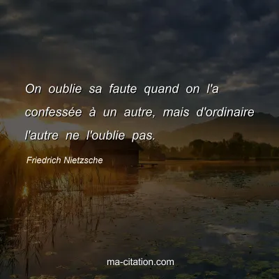 Friedrich Nietzsche : On oublie sa faute quand on l'a confessÃ©e Ã  un autre, mais d'ordinaire l'autre ne l'oublie pas.