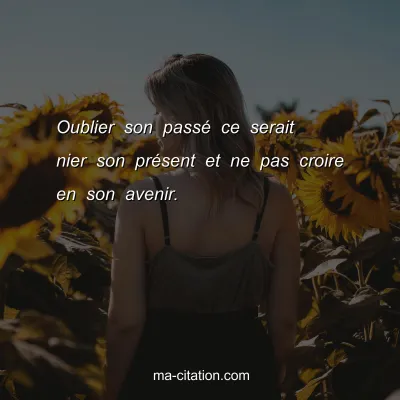 Oublier son passÃ© ce serait nier son prÃ©sent et ne pas croire en son avenir. 