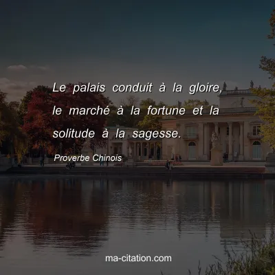 Proverbe Chinois : Le palais conduit Ã  la gloire, le marchÃ© Ã  la fortune et la solitude Ã  la sagesse.