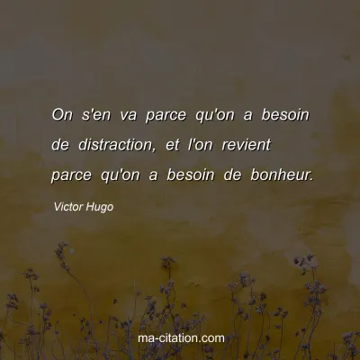 Victor Hugo : On s'en va parce qu'on a besoin de distraction, et l'on revient parce qu'on a besoin de bonheur.