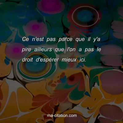 Ce n'est pas parce que il y'a pire ailleurs que l'on a pas le droit d'espÃ©rer mieux ici.