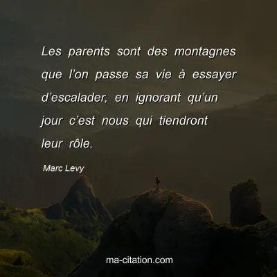 Marc Levy : Les parents sont des montagnes que l’on passe sa vie à essayer d’escalader, en ignorant qu’un jour c’est nous qui tiendront leur rôle.