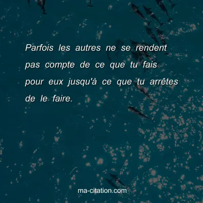 Parfois les autres ne se rendent pas compte de ce que tu fais pour eux jusqu'Ã  ce que tu arrÃªtes de le faire.