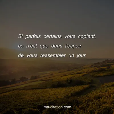 Si parfois certains vous copient, ce n'est que dans l'espoir de vous ressembler un jour.