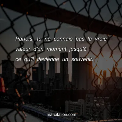 Parfois, tu ne connais pas la vraie valeur d'un moment jusqu'Ã  ce qu'il devienne un souvenir.