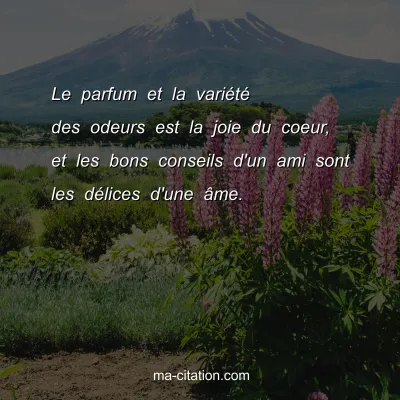 Le parfum et la variÃ©tÃ© des odeurs est la joie du coeur, et les bons conseils d'un ami sont les dÃ©lices d'une Ã¢me.