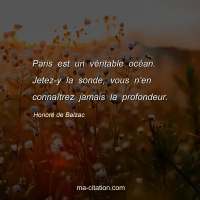Honoré de Balzac : Paris est un véritable océan. Jetez-y la sonde, vous n’en connaîtrez jamais la profondeur.