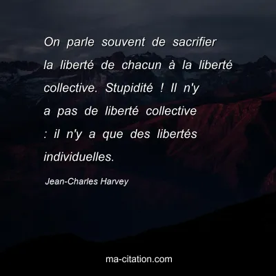 Jean-Charles Harvey : On parle souvent de sacrifier la liberté de chacun à la liberté collective. Stupidité ! Il n'y a pas de liberté collective : il n'y a que des libertés individuelles.