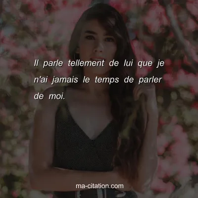 Il parle tellement de lui que je n'ai jamais le temps de parler de moi.