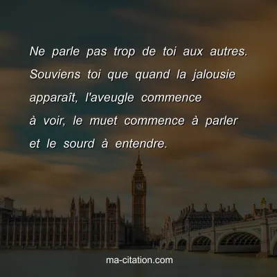 Ne parle pas trop de toi aux autres. Souviens toi que quand la jalousie apparaÃ®t, l'aveugle commence Ã  voir, le muet commence Ã  parler et le sourd Ã  entendre.