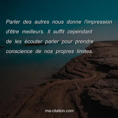Parler des autres nous donne l'impression d'Ãªtre meilleurs. Il suffit cependant de les Ã©couter parler pour prendre conscience de nos propres limites. 