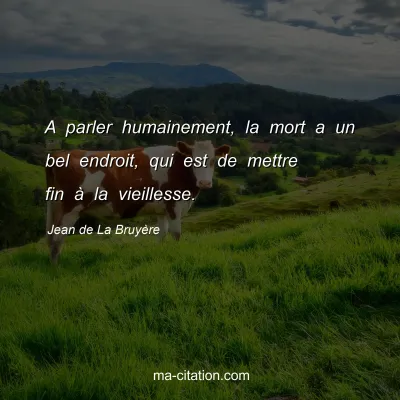 Jean de La BruyÃ¨re : A parler humainement, la mort a un bel endroit, qui est de mettre fin Ã  la vieillesse.