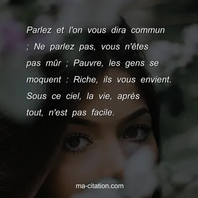 Parlez et l'on vous dira commun ; Ne parlez pas, vous n'Ãªtes pas mÃ»r ; Pauvre, les gens se moquent : Riche, ils vous envient. Sous ce ciel, la vie, aprÃ¨s tout, n'est pas facile.