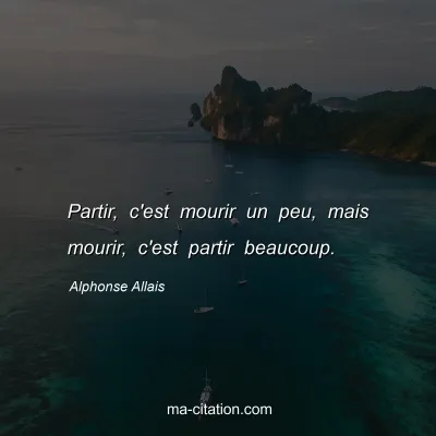 Alphonse Allais : Partir, c'est mourir un peu, mais mourir, c'est partir beaucoup.