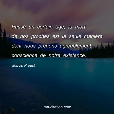 Marcel Proust : Passé un certain âge, la mort de nos proches est la seule manière dont nous prenons agréablement conscience de notre existence.