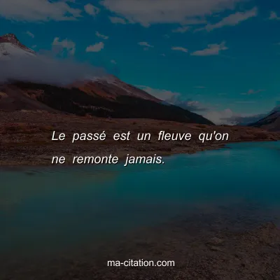 Le passÃ© est un fleuve qu'on ne remonte jamais.